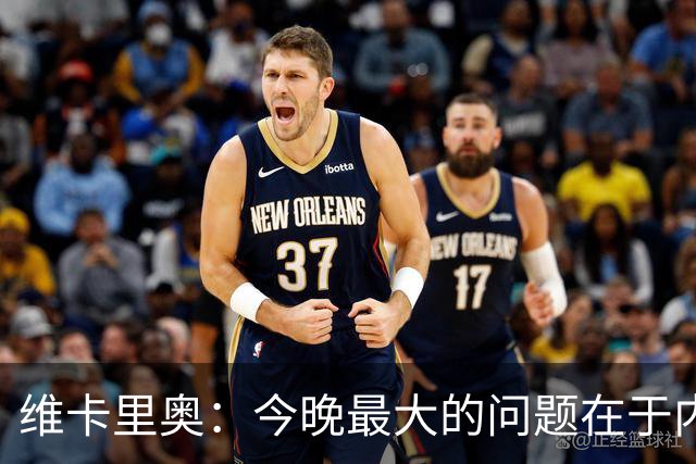 维卡里奥：今晚最大的问题在于内心，我们对自我产生了畏惧